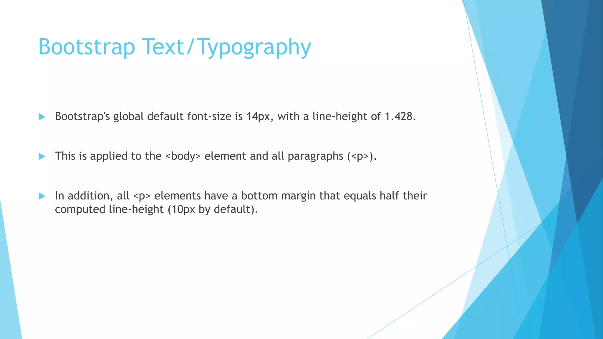 Bootstrap Text/Typography
 Bootstrap's global default font-size is 14px, with a line-height of 1.428.
 This is applied to the <body> element and all paragraphs (<p>).
 In addition, all <p> elements have a bottom margin that equals half their
computed line-height (10px by default).
 