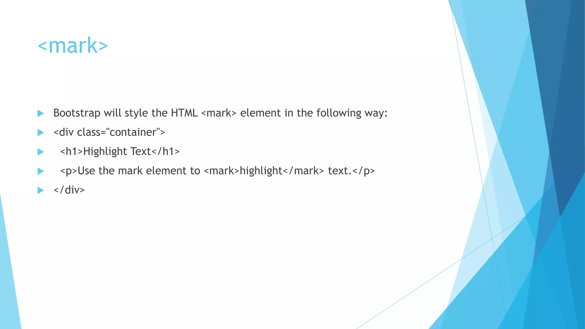 <mark>
 Bootstrap will style the HTML <mark> element in the following way:
 <div class="container">
 <h1>Highlight Text</h1>
 <p>Use the mark element to <mark>highlight</mark> text.</p>
 </div>
 