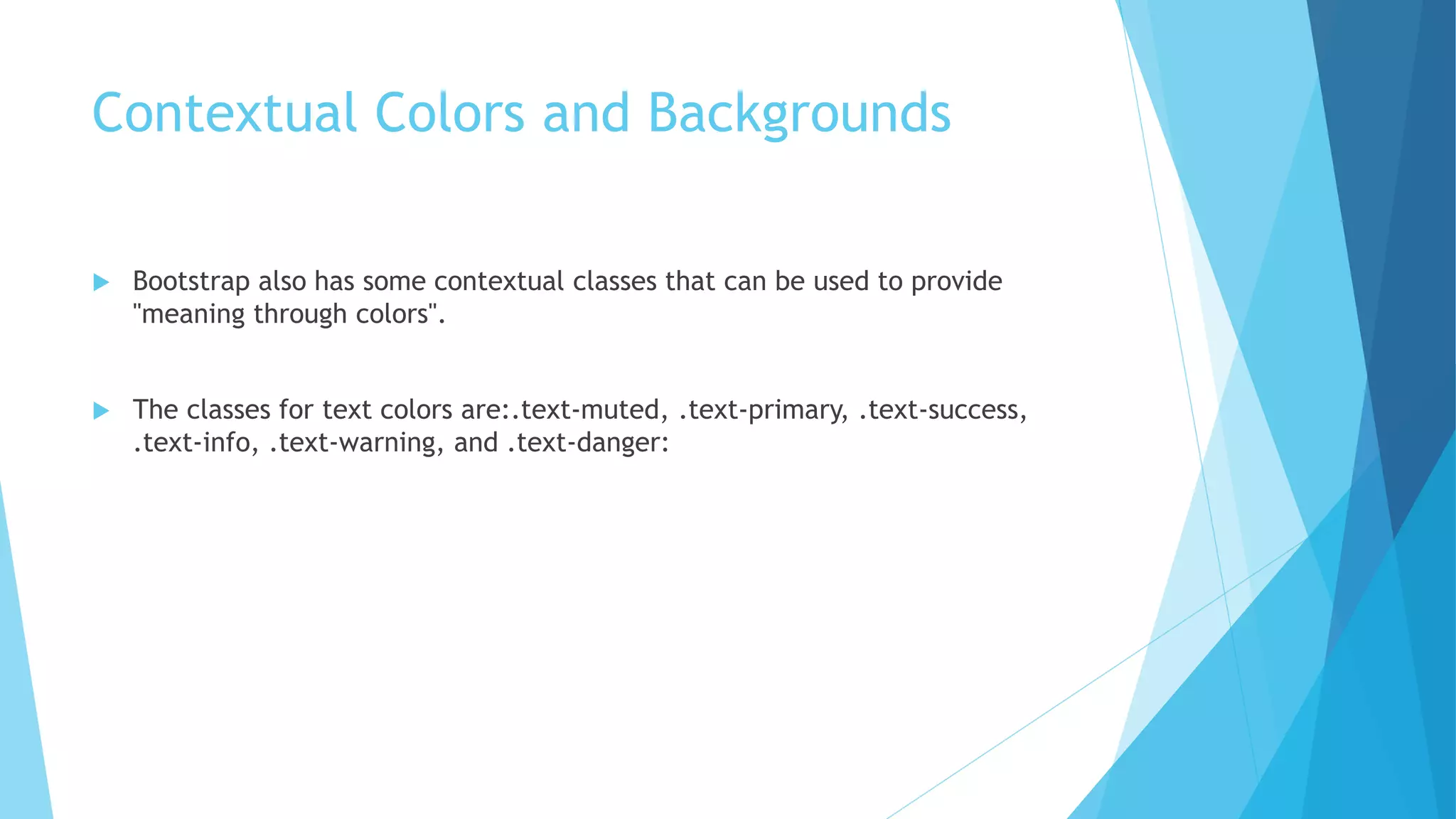 Contextual Colors and Backgrounds
 Bootstrap also has some contextual classes that can be used to provide
"meaning through colors".
 The classes for text colors are:.text-muted, .text-primary, .text-success,
.text-info, .text-warning, and .text-danger:
 