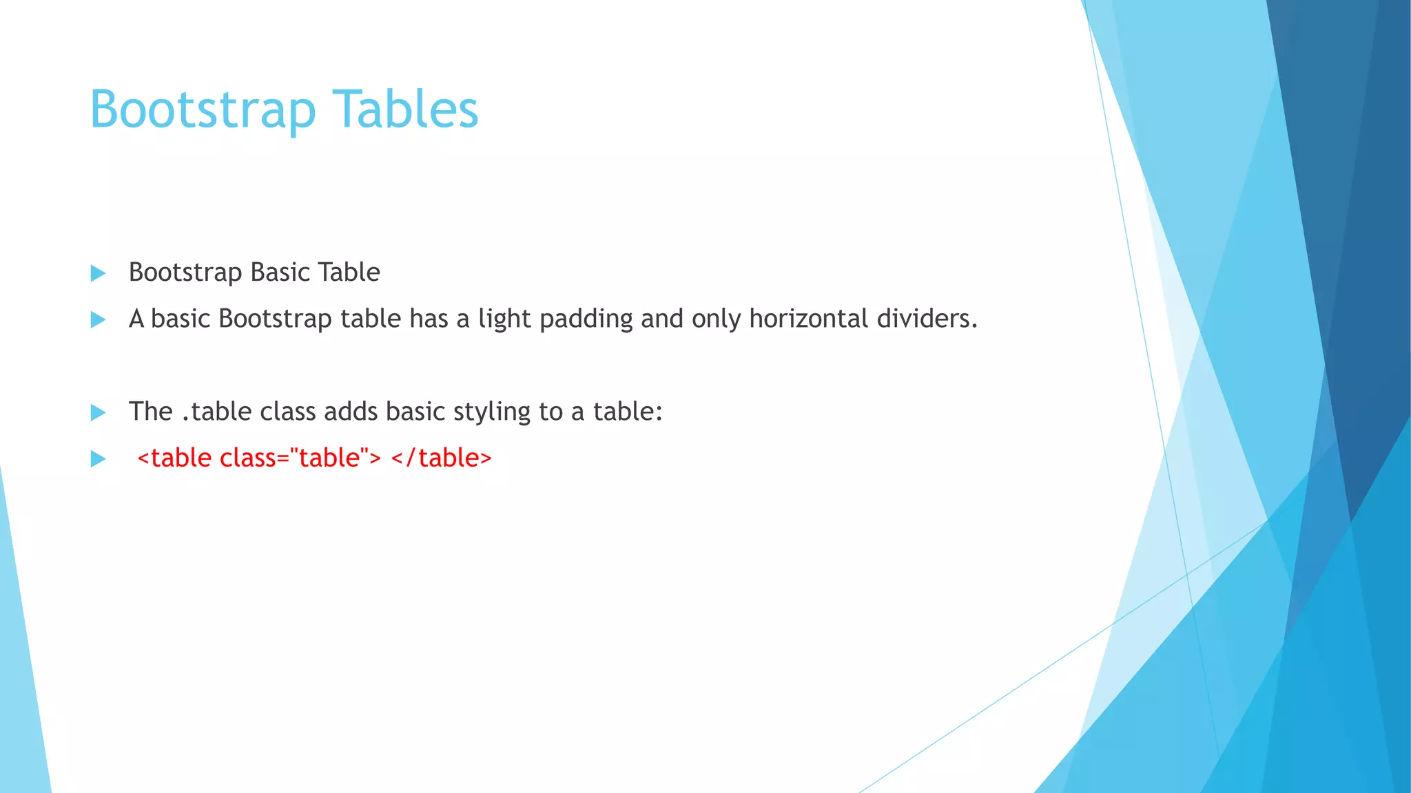 Bootstrap Tables
 Bootstrap Basic Table
 A basic Bootstrap table has a light padding and only horizontal dividers.
 The .table class adds basic styling to a table:
 <table class="table"> </table>
 