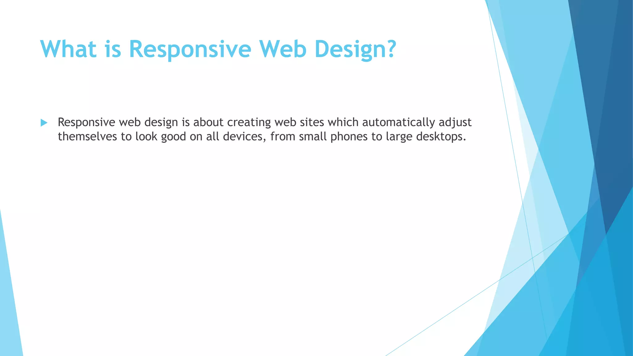 What is Responsive Web Design?
 Responsive web design is about creating web sites which automatically adjust
themselves to look good on all devices, from small phones to large desktops.
 