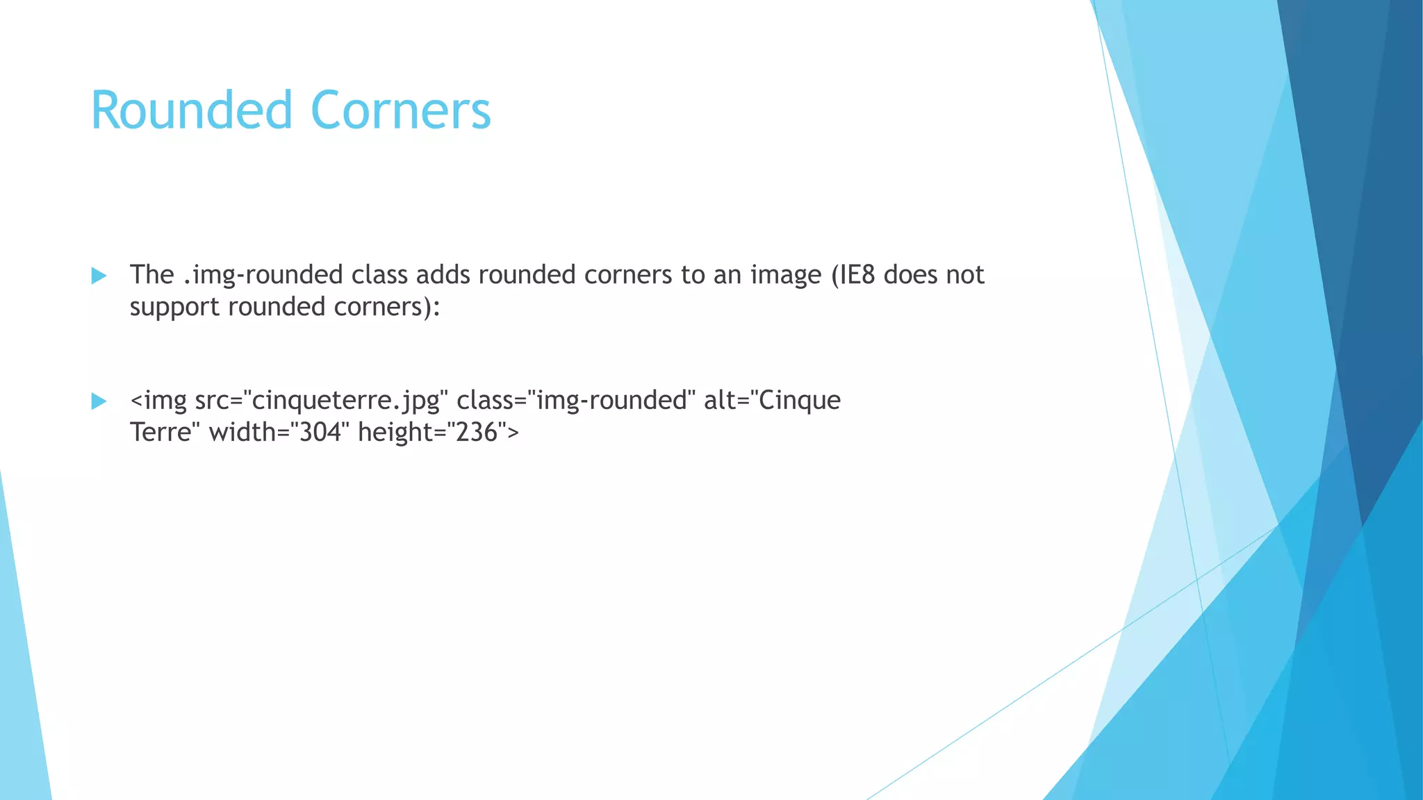 Rounded Corners
 The .img-rounded class adds rounded corners to an image (IE8 does not
support rounded corners):
 <img src="cinqueterre.jpg" class="img-rounded" alt="Cinque
Terre" width="304" height="236">
 