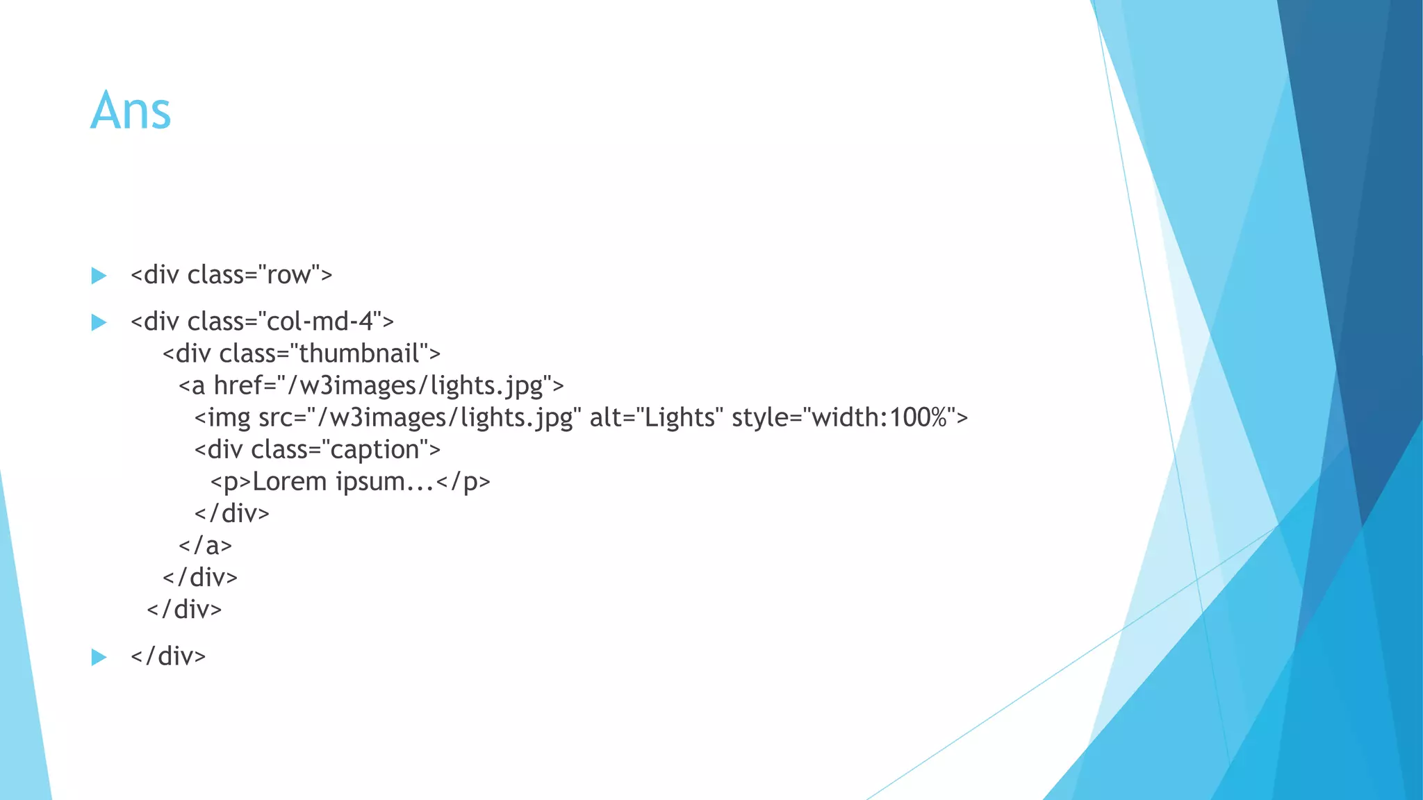 Ans
 <div class="row">
 <div class="col-md-4">
<div class="thumbnail">
<a href="/w3images/lights.jpg">
<img src="/w3images/lights.jpg" alt="Lights" style="width:100%">
<div class="caption">
<p>Lorem ipsum...</p>
</div>
</a>
</div>
</div>
 </div>
 