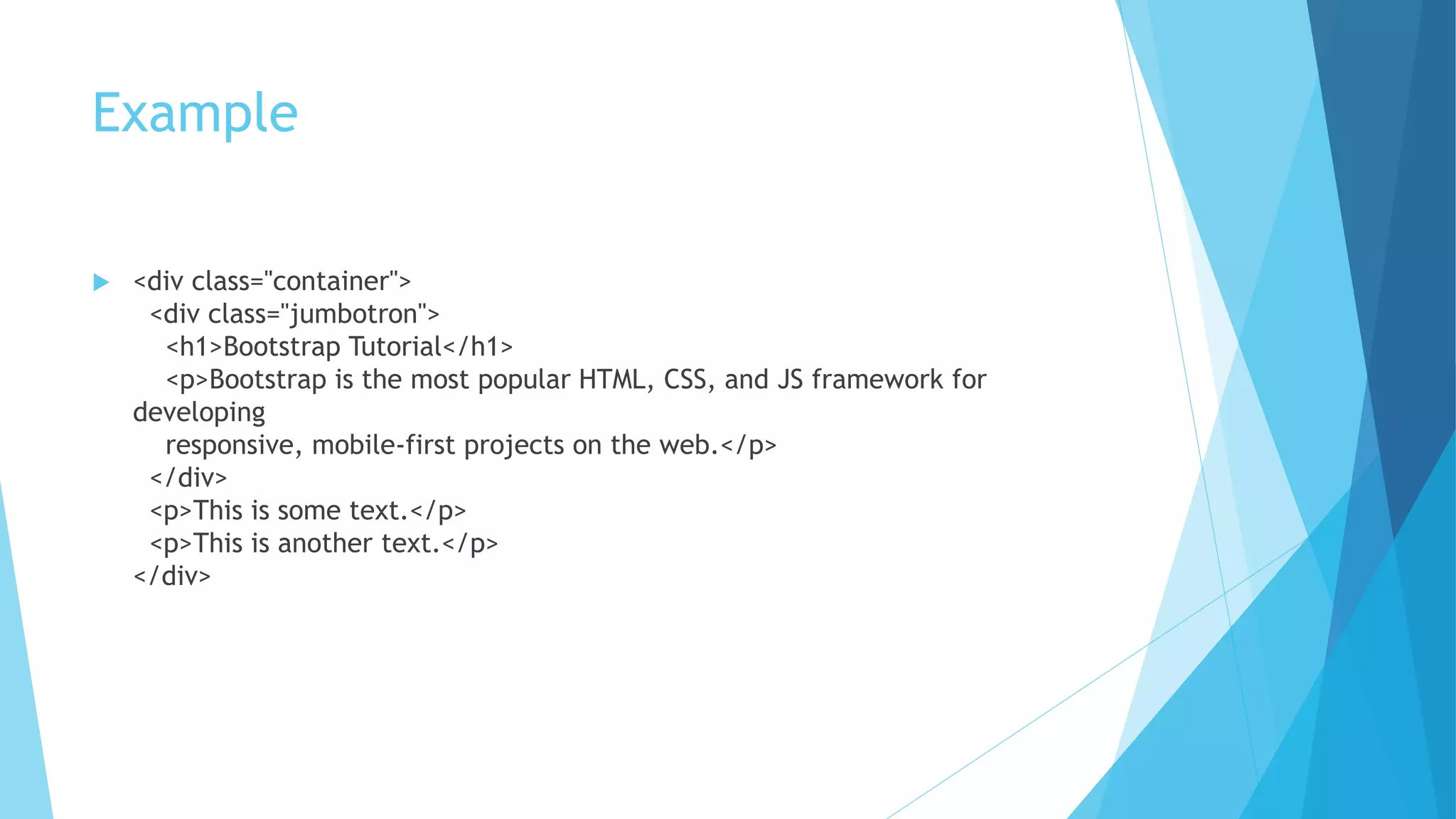 Example
 <div class="container">
<div class="jumbotron">
<h1>Bootstrap Tutorial</h1>
<p>Bootstrap is the most popular HTML, CSS, and JS framework for
developing
responsive, mobile-first projects on the web.</p>
</div>
<p>This is some text.</p>
<p>This is another text.</p>
</div>
 