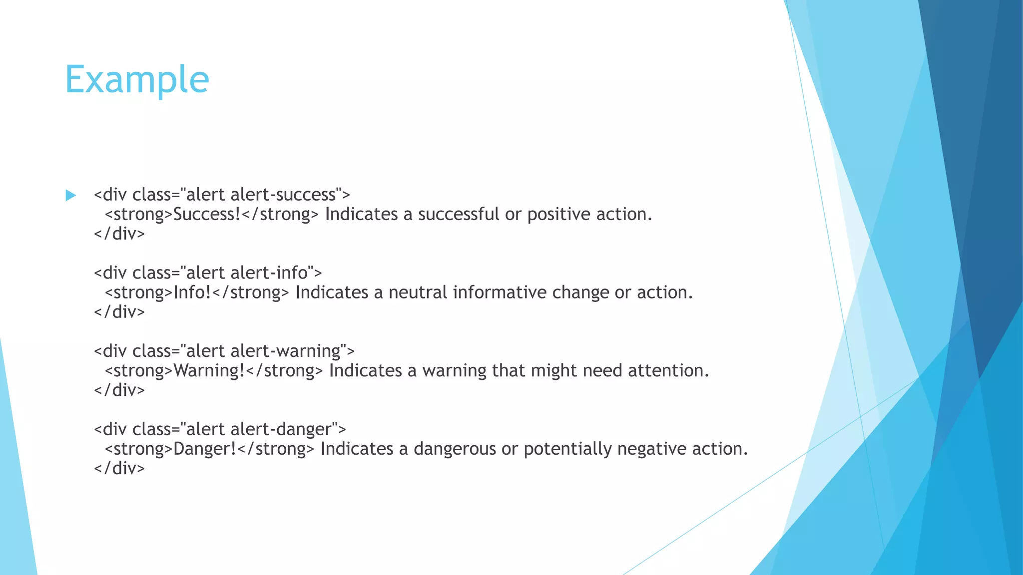 Example
 <div class="alert alert-success">
<strong>Success!</strong> Indicates a successful or positive action.
</div>
<div class="alert alert-info">
<strong>Info!</strong> Indicates a neutral informative change or action.
</div>
<div class="alert alert-warning">
<strong>Warning!</strong> Indicates a warning that might need attention.
</div>
<div class="alert alert-danger">
<strong>Danger!</strong> Indicates a dangerous or potentially negative action.
</div>
 