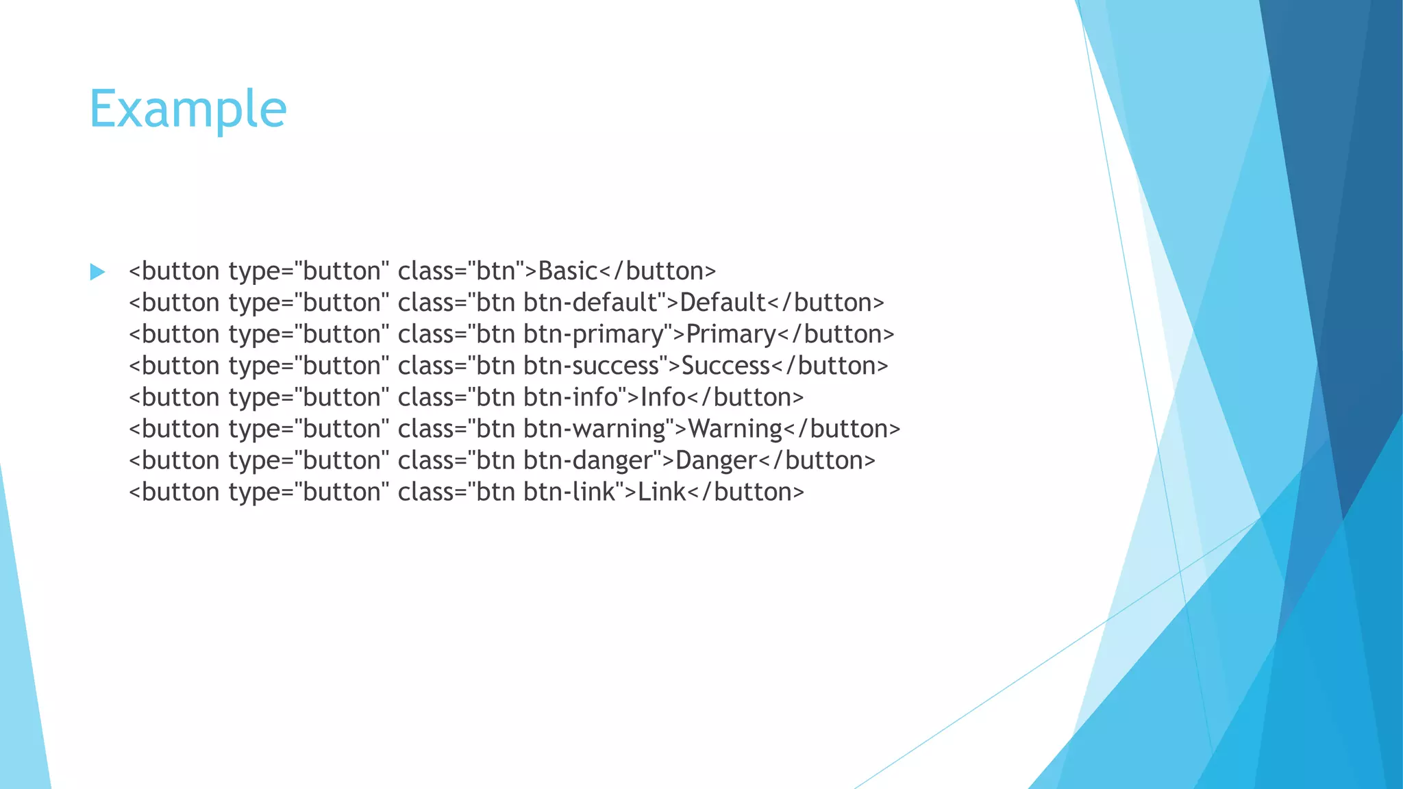 Example
 <button type="button" class="btn">Basic</button>
<button type="button" class="btn btn-default">Default</button>
<button type="button" class="btn btn-primary">Primary</button>
<button type="button" class="btn btn-success">Success</button>
<button type="button" class="btn btn-info">Info</button>
<button type="button" class="btn btn-warning">Warning</button>
<button type="button" class="btn btn-danger">Danger</button>
<button type="button" class="btn btn-link">Link</button>
 