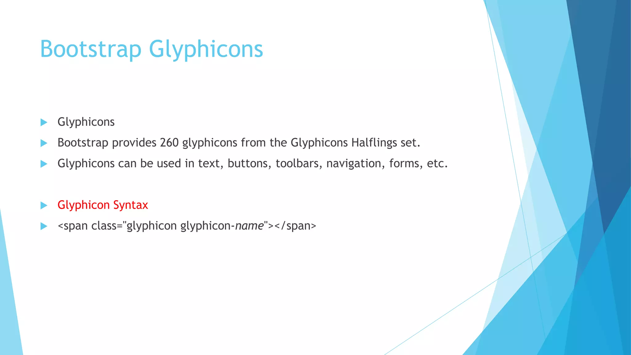 Bootstrap Glyphicons
 Glyphicons
 Bootstrap provides 260 glyphicons from the Glyphicons Halflings set.
 Glyphicons can be used in text, buttons, toolbars, navigation, forms, etc.
 Glyphicon Syntax
 <span class="glyphicon glyphicon-name"></span>
 