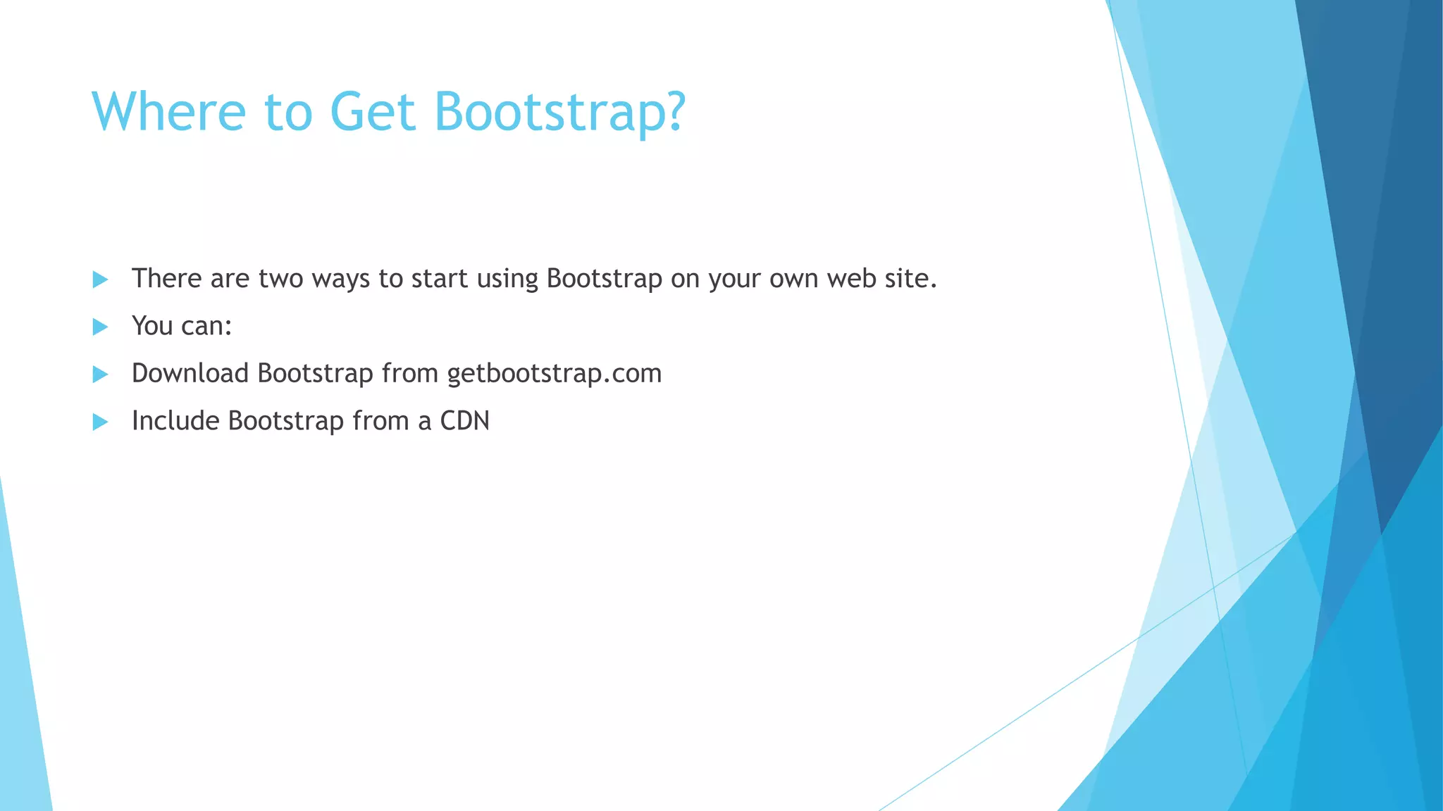 Where to Get Bootstrap?
 There are two ways to start using Bootstrap on your own web site.
 You can:
 Download Bootstrap from getbootstrap.com
 Include Bootstrap from a CDN
 