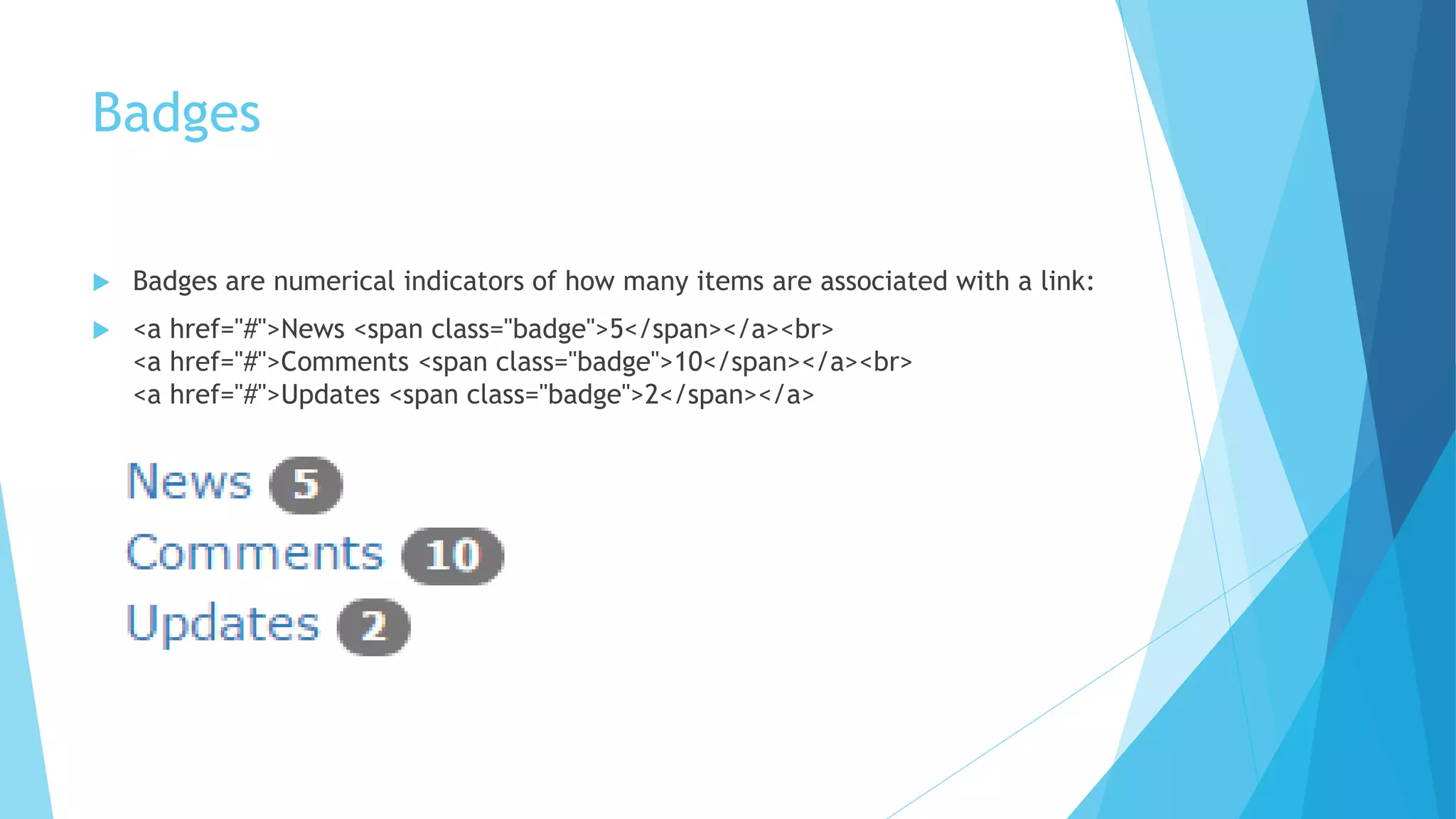 Badges
 Badges are numerical indicators of how many items are associated with a link:
 <a href="#">News <span class="badge">5</span></a><br>
<a href="#">Comments <span class="badge">10</span></a><br>
<a href="#">Updates <span class="badge">2</span></a>
 