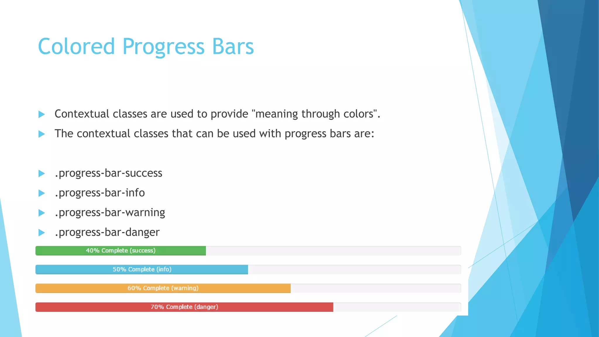 Colored Progress Bars
 Contextual classes are used to provide "meaning through colors".
 The contextual classes that can be used with progress bars are:
 .progress-bar-success
 .progress-bar-info
 .progress-bar-warning
 .progress-bar-danger
 