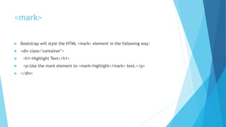<mark>
 Bootstrap will style the HTML <mark> element in the following way:
 <div class="container">
 <h1>Highlight Text</h1>
 <p>Use the mark element to <mark>highlight</mark> text.</p>
 </div>
 