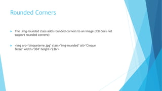 Rounded Corners
 The .img-rounded class adds rounded corners to an image (IE8 does not
support rounded corners):
 <img src="cinqueterre.jpg" class="img-rounded" alt="Cinque
Terre" width="304" height="236">
 