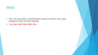Wells
 The .well class adds a rounded border around an element with a gray
background color and some padding:
 <div class="well">Basic Well</div>
 