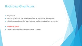 Bootstrap Glyphicons
 Glyphicons
 Bootstrap provides 260 glyphicons from the Glyphicons Halflings set.
 Glyphicons can be used in text, buttons, toolbars, navigation, forms, etc.
 Glyphicon Syntax
 <span class="glyphicon glyphicon-name"></span>
 