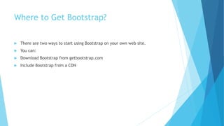 Where to Get Bootstrap?
 There are two ways to start using Bootstrap on your own web site.
 You can:
 Download Bootstrap from getbootstrap.com
 Include Bootstrap from a CDN
 