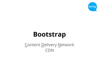 Bootstrap
Content Delivery Network
CDN
 