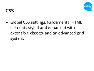 CSS
● Global CSS settings, fundamental HTML
elements styled and enhanced with
extensible classes, and an advanced grid
system.
 