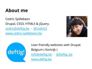 About me
Cedric Spillebeen
Drupal, CSS3, HTML5 & jQuery.
cedric@deftig.be - @CedricS
www.cedric-spillebeen.be
User-friendly websites with Drupal.
Belgium ( Kortrijk )
info@deftig.be - @Deftig_be
www.deftig.be
 