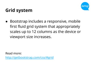 Grid system
● Bootstrap includes a responsive, mobile
first fluid grid system that appropriately
scales up to 12 columns as the device or
viewport size increases.
Read more:
http://getbootstrap.com/css/#grid
 