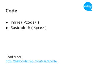 Code
● Inline ( <code> )
● Basic block ( <pre> )
Read more:
http://getbootstrap.com/css/#code
 