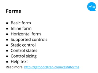 Forms
● Basic form
● Inline form
● Horizontal form
● Supported controls
● Static control
● Control states
● Control sizing
● Help text
Read more: http://getbootstrap.com/css/#forms
 