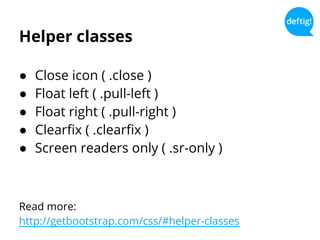 Helper classes
● Close icon ( .close )
● Float left ( .pull-left )
● Float right ( .pull-right )
● Clearfix ( .clearfix )
● Screen readers only ( .sr-only )
Read more:
http://getbootstrap.com/css/#helper-classes
 