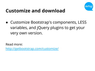 Customize and download
● Customize Bootstrap's components, LESS
variables, and jQuery plugins to get your
very own version.
Read more:
http://getbootstrap.com/customize/
 