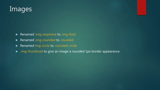 Images
 Renamed .img-respnsive to .img-fluid
 Renamed .img-rounded to .rounded
 Renamed img-circle to .rounded-circle
 .img-thumbnail to give an image a rounded 1px border appearance.
 