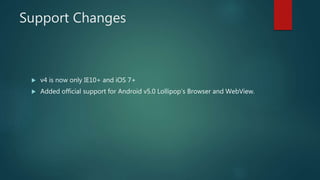 Support Changes
 v4 is now only IE10+ and iOS 7+
 Added official support for Android v5.0 Lollipop’s Browser and WebView.
 