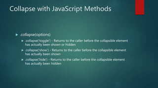 Collapse with JavaScript Methods
 .collapse(options)
 .collapse('toggle') - Returns to the caller before the collapsible element
has actually been shown or hidden
 .collapse('show') - Returns to the caller before the collapsible element
has actually been shown
 .collapse('hide') - Returns to the caller before the collapsible element
has actually been hidden
 
