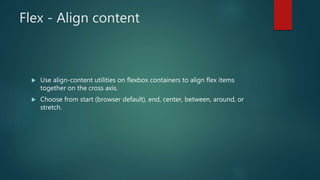 Flex - Align content
 Use align-content utilities on flexbox containers to align flex items
together on the cross axis.
 Choose from start (browser default), end, center, between, around, or
stretch.
 