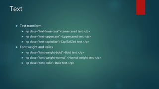 Text
 Text transform
 <p class="text-lowercase">Lowercased text.</p>
 <p class="text-uppercase">Uppercased text.</p>
 <p class="text-capitalize">CapiTaliZed text.</p>
 Font weight and italics
 <p class="font-weight-bold">Bold text.</p>
 <p class="font-weight-normal">Normal weight text.</p>
 <p class="font-italic">Italic text.</p>
 