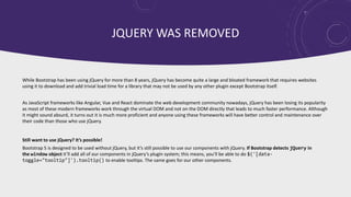 JQUERY WAS REMOVED
While Bootstrap has been using jQuery for more than 8 years, jQuery has become quite a large and bloate...