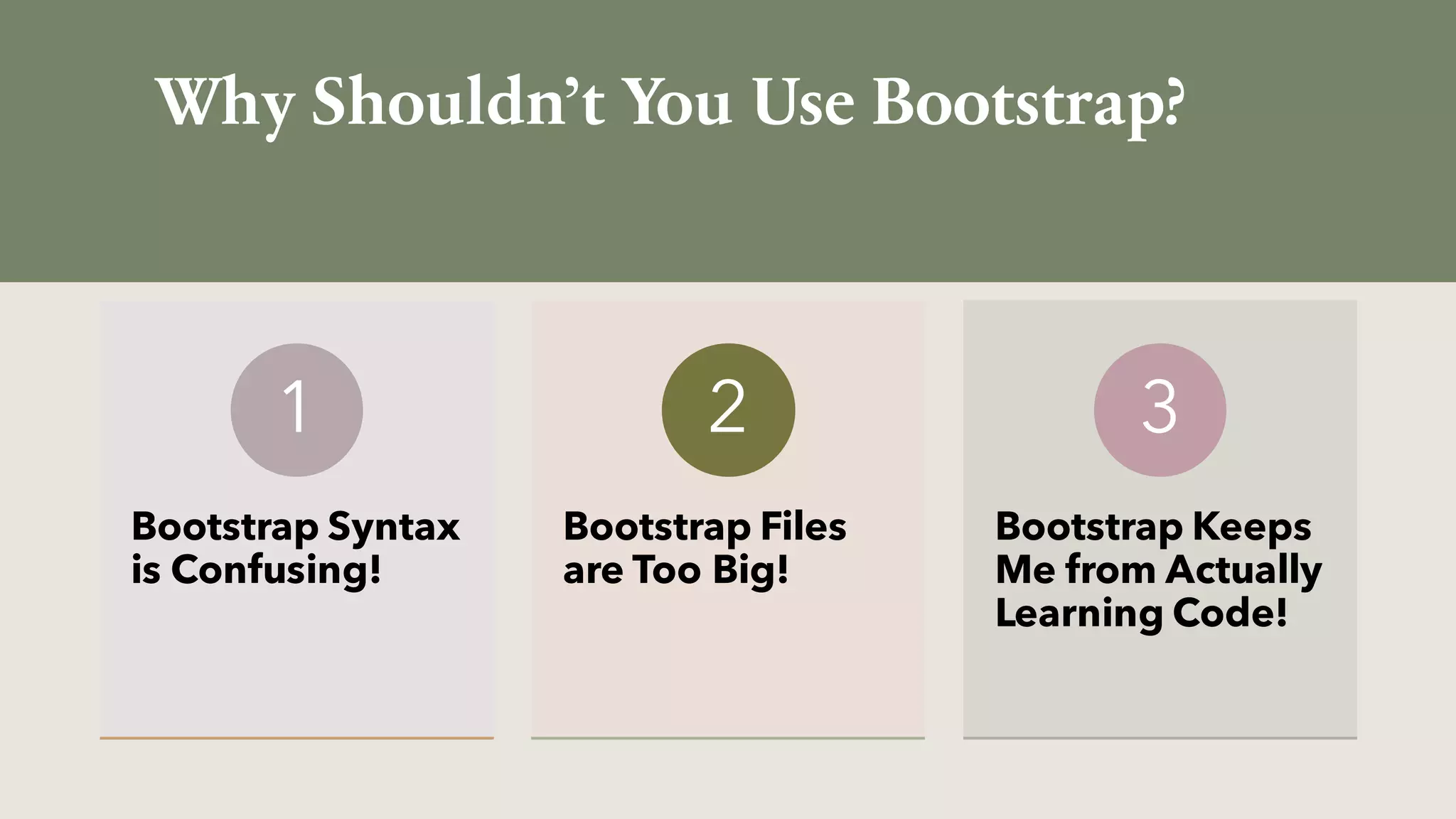 Why Shouldn’t You Use Bootstrap?
Bootstrap Syntax
is Confusing!
1
Bootstrap Files
are Too Big!
2
Bootstrap Keeps
Me from Actually
Learning Code!
3
 