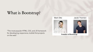 What is Bootstrap?
“The most popular HTML, CSS, and JS framework
for developing responsive,mobile first projects
on the web.”
 