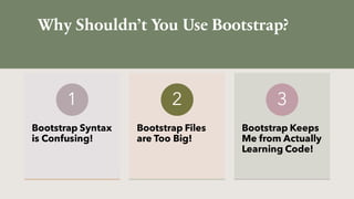 Why Shouldn’t You Use Bootstrap?
Bootstrap Syntax
is Confusing!
1
Bootstrap Files
are Too Big!
2
Bootstrap Keeps
Me from Actually
Learning Code!
3
 