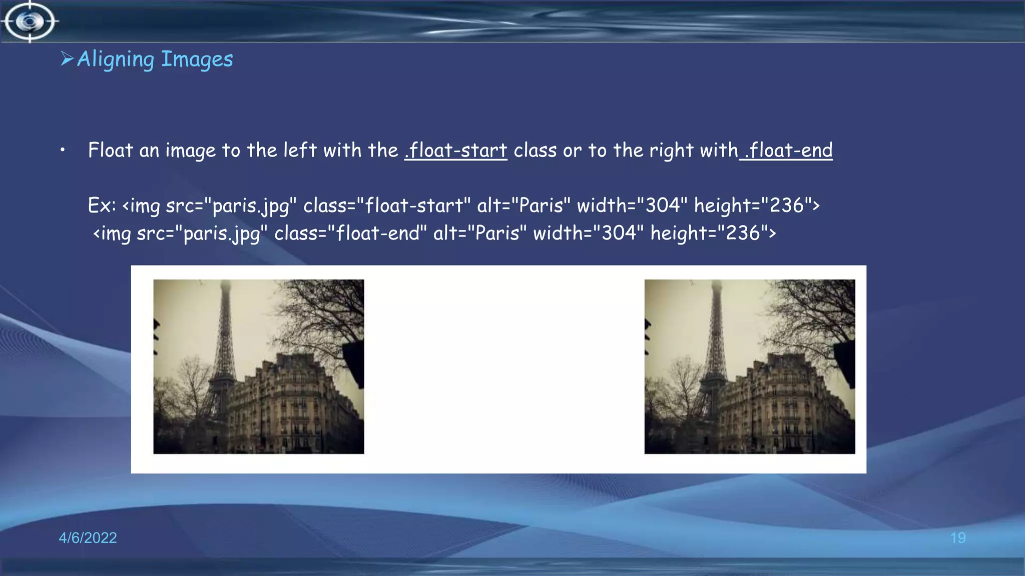 Aligning Images
• Float an image to the left with the .float-start class or to the right with .float-end
Ex: <img src="paris.jpg" class="float-start" alt="Paris" width="304" height="236">
<img src="paris.jpg" class="float-end" alt="Paris" width="304" height="236">
4/6/2022 19
 