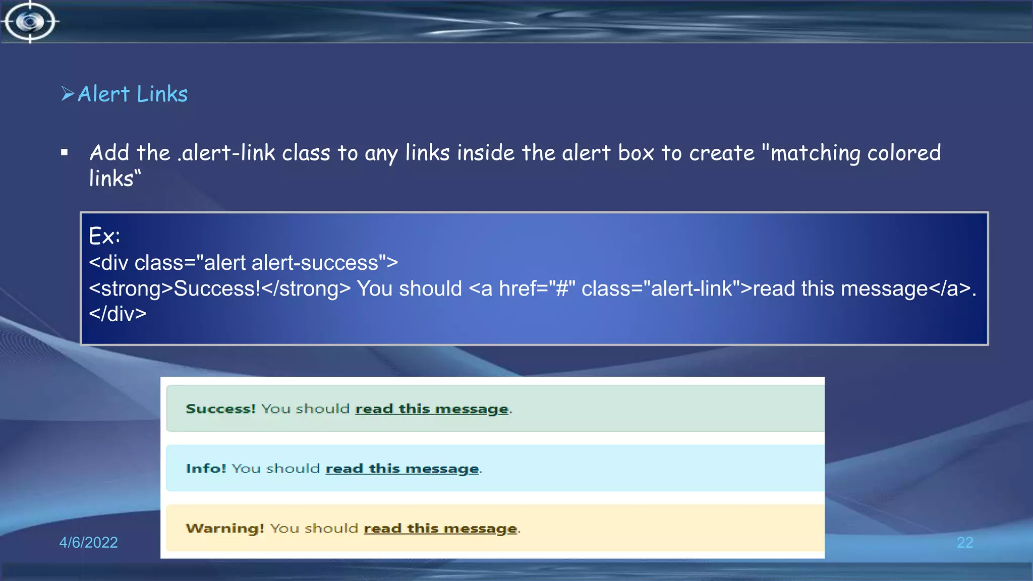 Alert Links
 Add the .alert-link class to any links inside the alert box to create "matching colored
links“
4/6/2022 22
Ex:
<div class="alert alert-success">
<strong>Success!</strong> You should <a href="#" class="alert-link">read this message</a>.
</div>
 