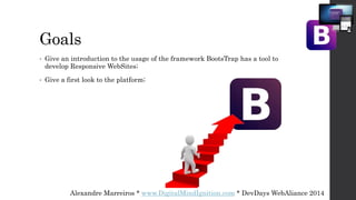 Goals
• Give an introduction to the usage of the framework BootsTrap has a tool to
develop Responsive WebSites;
• Give a first look to the platform;
Alexandre Marreiros * www.DigitalMindIgnition.com * DevDays WebAliance 2014
 