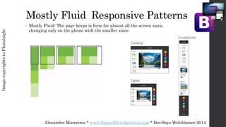 Alexandre Marreiros * www.DigitalMindIgnition.com * DevDays WebAliance 2014
Mostly Fluid Responsive Patterns
• Mostly Fluid: The page keeps is form for almost all the screen sizes,
changing only on the phone with the smaller sizes;
ImagecopyrightstoPluralsight
 
