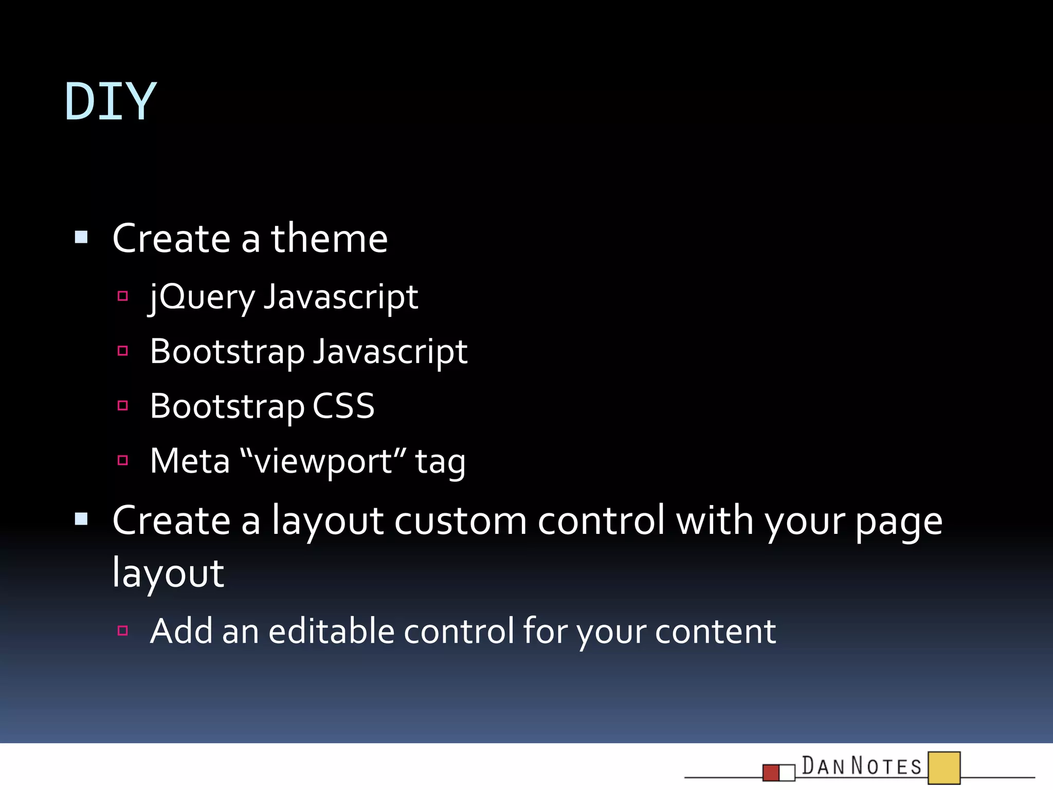 DIY
 Create a theme
 jQuery Javascript
 Bootstrap Javascript
 Bootstrap CSS

 Meta “viewport” tag

 Create a layout custom control with your page

layout
 Add an editable control for your content

 