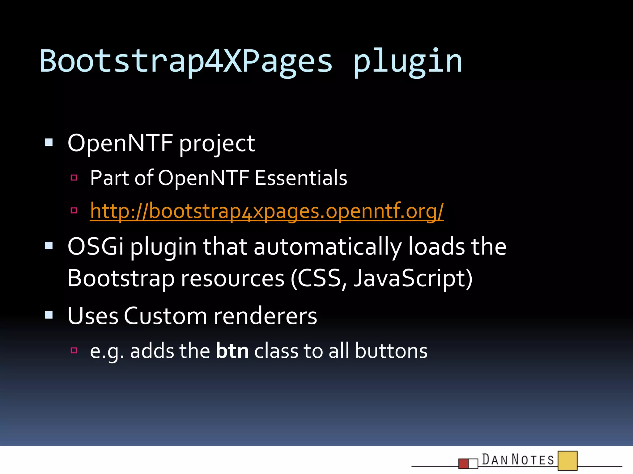 Bootstrap4XPages plugin
 OpenNTF project
 Part of OpenNTF Essentials
 http://bootstrap4xpages.openntf.org/

 OSGi plugin that automatically loads the

Bootstrap resources (CSS, JavaScript)
 Uses Custom renderers
 e.g. adds the btn class to all buttons

 