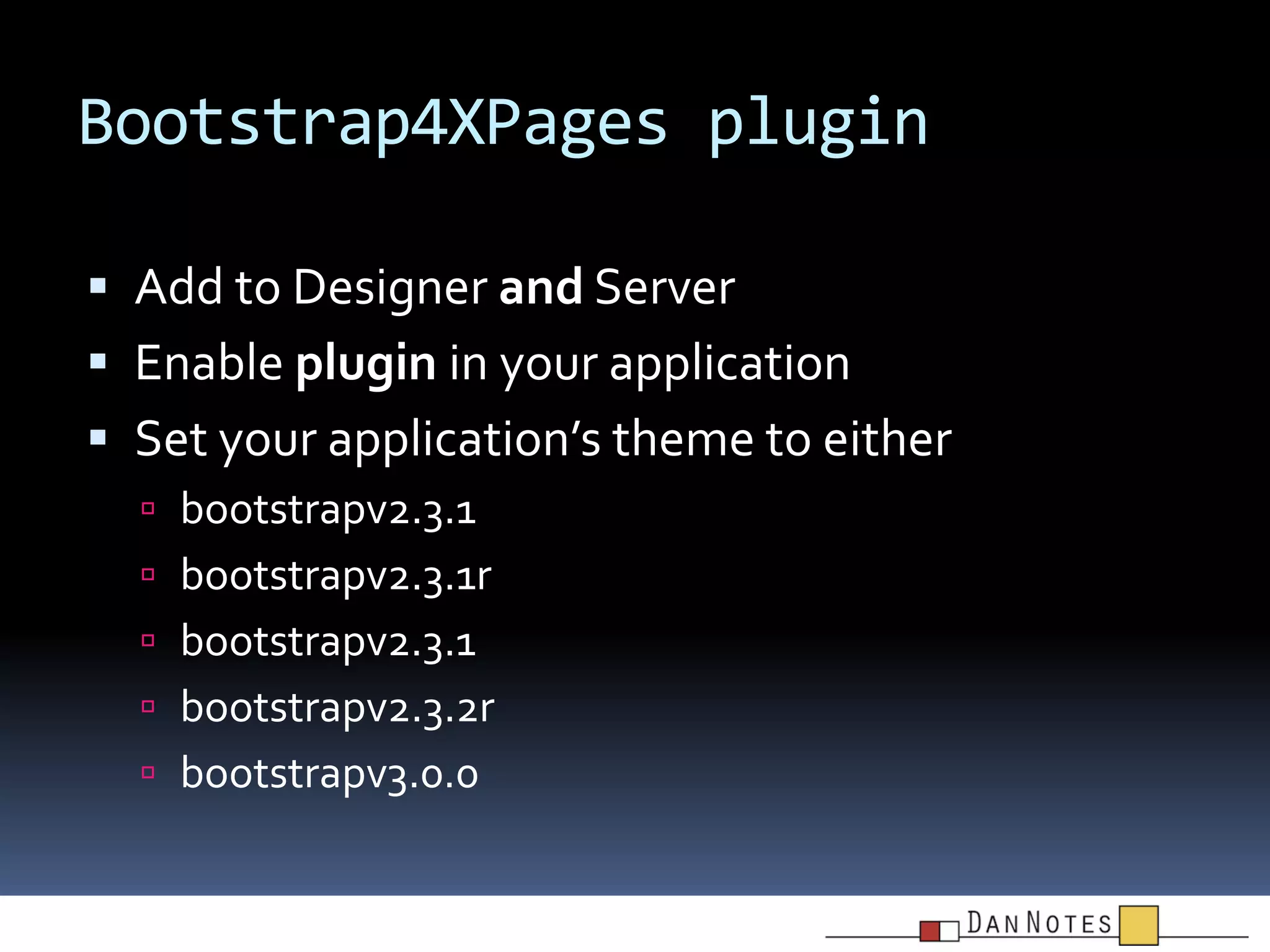 Bootstrap4XPages plugin
 Add to Designer and Server

 Enable plugin in your application
 Set your application’s theme to either
 bootstrapv2.3.1
 bootstrapv2.3.1r
 bootstrapv2.3.1
 bootstrapv2.3.2r
 bootstrapv3.0.0

 