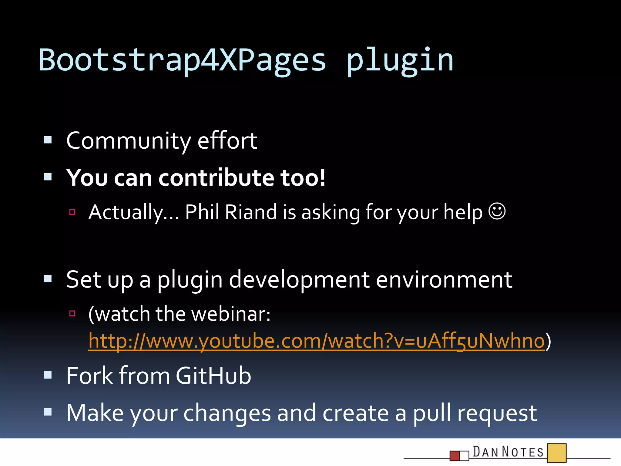 Bootstrap4XPages plugin
 Community effort

 You can contribute too!
 Actually… Phil Riand is asking for your help 

 Set up a plugin development environment
 (watch the webinar:

http://www.youtube.com/watch?v=uAff5uNwhn0)

 Fork from GitHub
 Make your changes and create a pull request

 