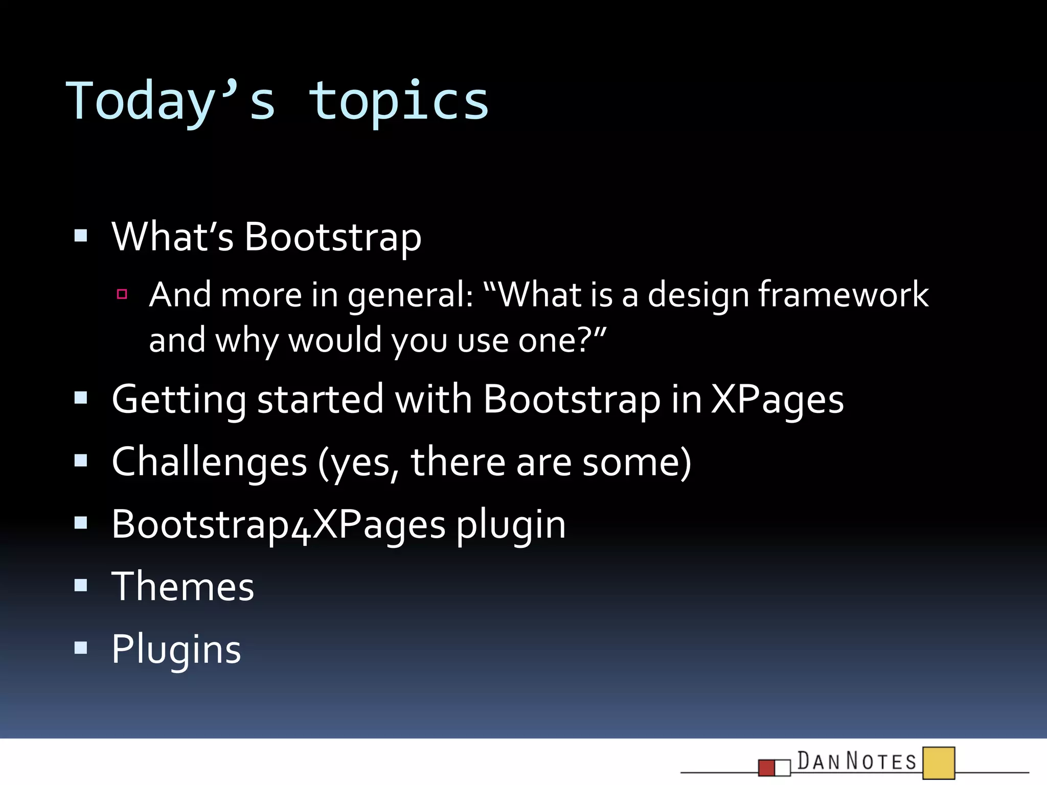 Today’s topics
 What’s Bootstrap
 And more in general: “What is a design framework

and why would you use one?”

 Getting started with Bootstrap in XPages

 Challenges (yes, there are some)
 Bootstrap4XPages plugin

 Themes
 Plugins

 