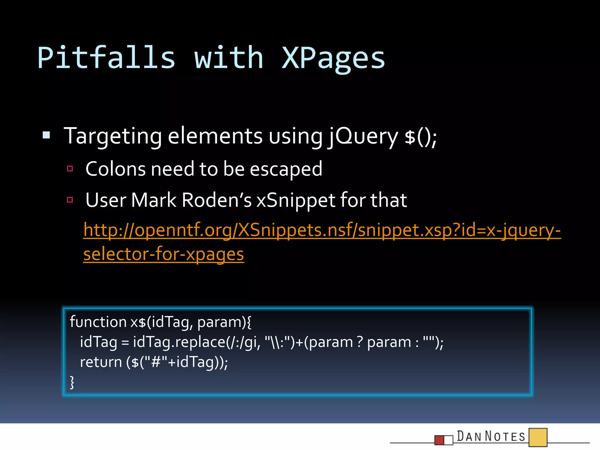 Pitfalls with XPages
 Targeting elements using jQuery $();
 Colons need to be escaped
 User Mark Roden’s xSnippet for that
http://openntf.org/XSnippets.nsf/snippet.xsp?id=x-jqueryselector-for-xpages

function x$(idTag, param){
idTag = idTag.replace(/:/gi, ":")+(param ? param : "");
return ($("#"+idTag));
}

 