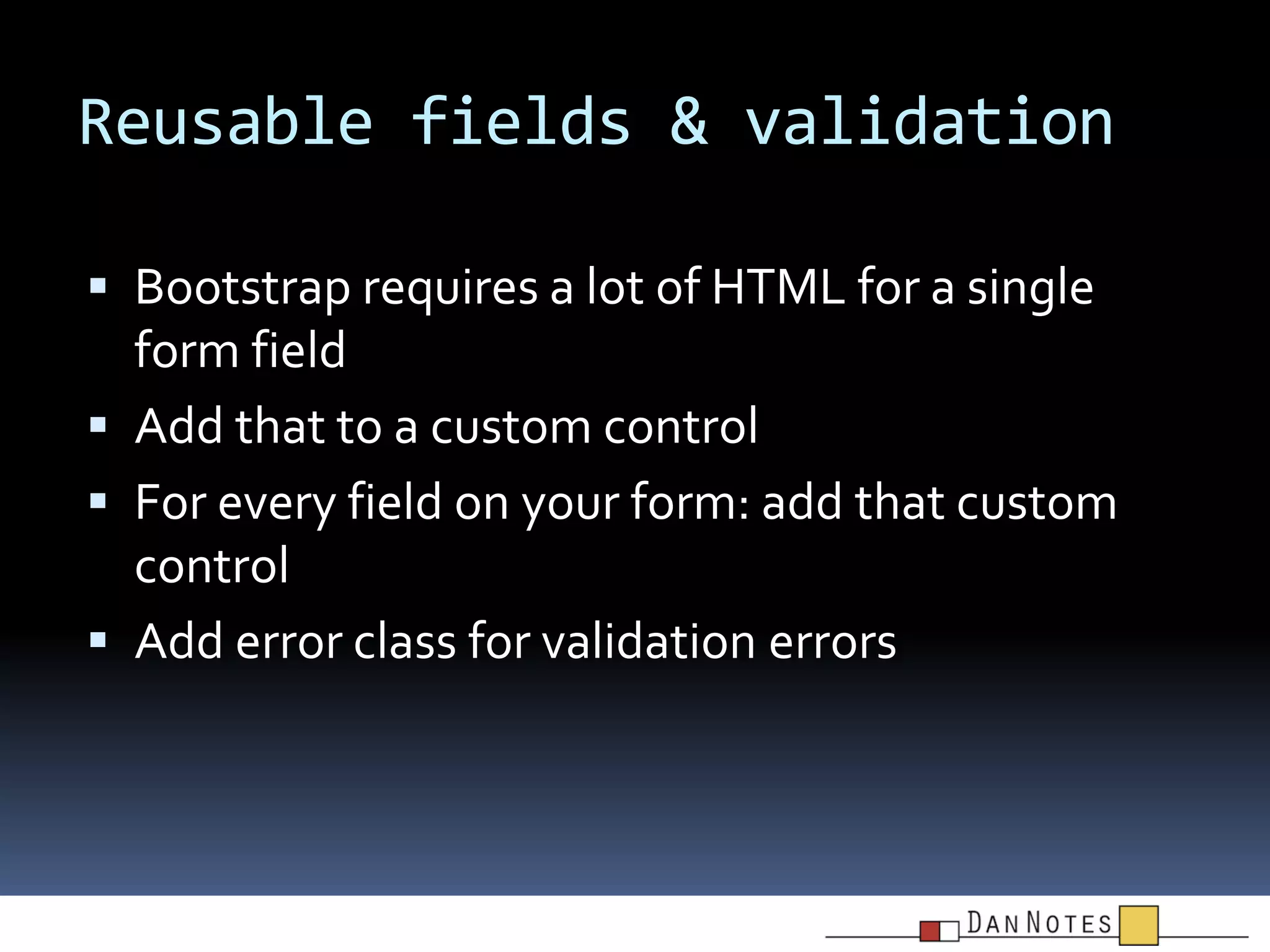 Reusable fields & validation
 Bootstrap requires a lot of HTML for a single

form field
 Add that to a custom control
 For every field on your form: add that custom
control
 Add error class for validation errors

 