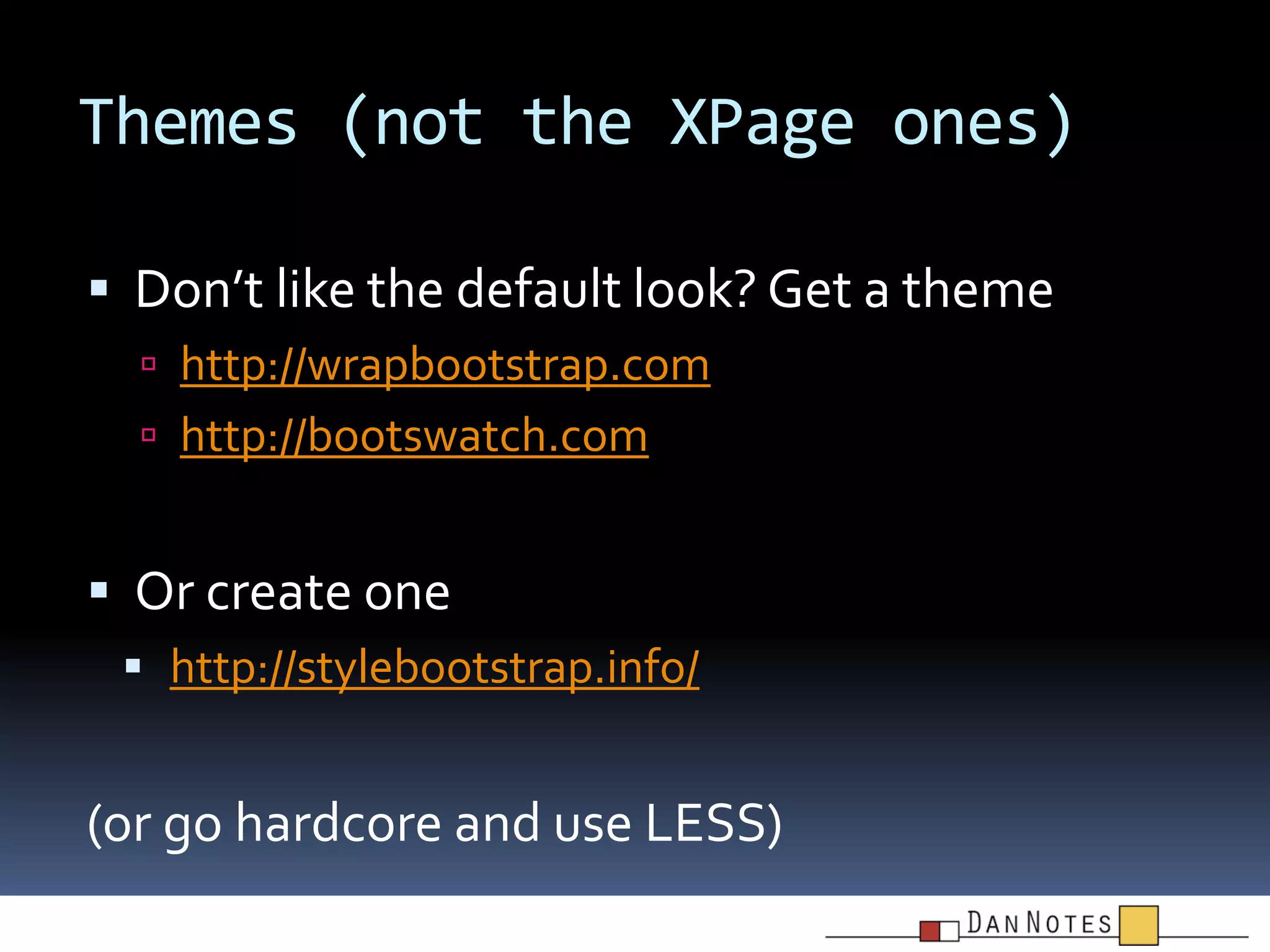 Themes (not the XPage ones)
 Don’t like the default look? Get a theme
 http://wrapbootstrap.com
 http://bootswatch.com

 Or create one
 http://stylebootstrap.info/

(or go hardcore and use LESS)

 