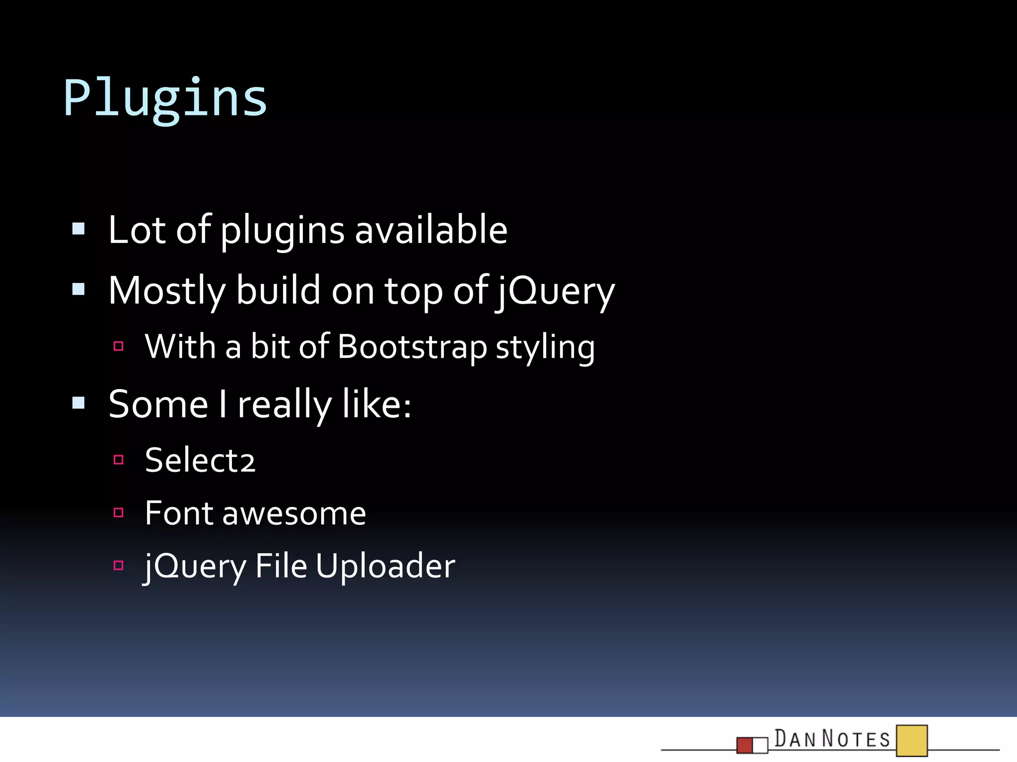Plugins
 Lot of plugins available

 Mostly build on top of jQuery
 With a bit of Bootstrap styling

 Some I really like:
 Select2
 Font awesome
 jQuery File Uploader

 