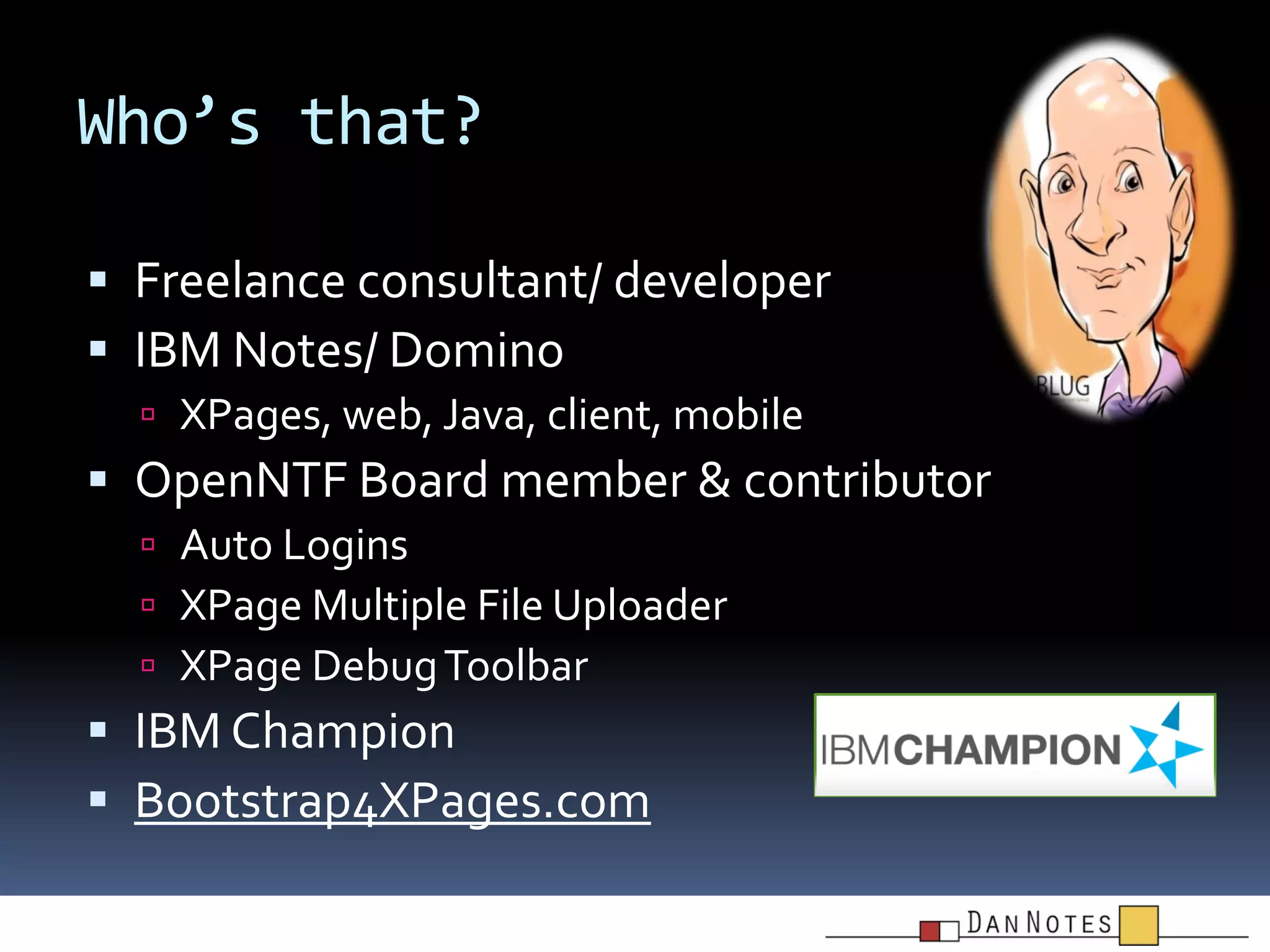 Who’s that?
 Freelance consultant/ developer
 IBM Notes/ Domino
 XPages, web, Java, client, mobile

 OpenNTF Board member & contributor
 Auto Logins
 XPage Multiple File Uploader
 XPage Debug Toolbar

 IBM Champion
 Bootstrap4XPages.com

 